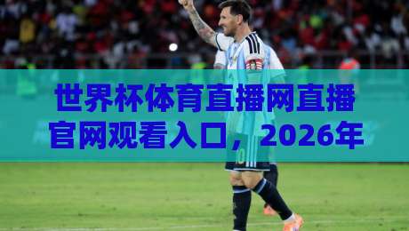 世界杯体育直播网直播官网观看入口,2026年最新观赛指南来了! 世界杯体育直播网直播官网观看入口,2026年最新观赛指南来了!