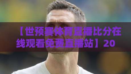 【世预赛体育直播比分在线观看免费直播站】2026年最新观赛指南:哪里能免费看高清直播? 【世预赛体育直播比分在线观看免费直播站】2026年最新观赛指南:哪里能免费看高清直播?