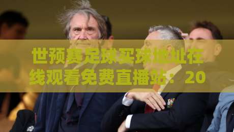 世预赛足球买球地址在线观看免费直播站:2026年最全观赛指南,免费高清不卡顿 世预赛足球买球地址在线观看免费直播站:2026年最全观赛指南,免费高清不卡顿