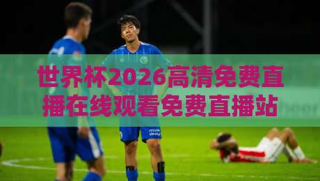 世界杯2026高清免费直播在线观看免费直播站!这几个平台我试过真香(世界杯2026高清免费直播) 世界杯2026高清免费直播在线观看免费直播站!这几个平台我试过真香(世界杯2026高清免费直播)