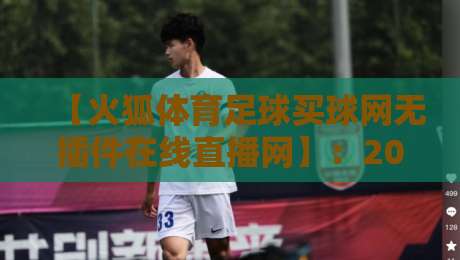 【火狐体育足球买球网无插件在线直播网】:2026年球迷不可错过的无插件高清观赛平台 【火狐体育足球买球网无插件在线直播网】:2026年球迷不可错过的无插件高清观赛平台
