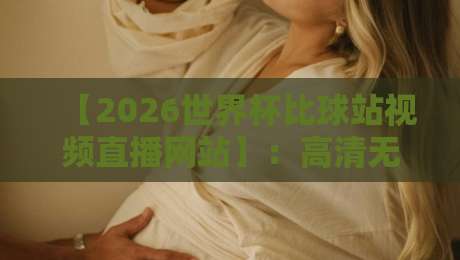 【2026世界杯比球站视频直播网站】:高清无延迟的观赛入口怎么找? 【2026世界杯比球站视频直播网站】:高清无延迟的观赛入口怎么找?