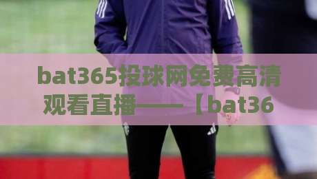 bat365投球网免费高清观看直播——【bat365投球网】2026年最新观赛指南 bat365投球网免费高清观看直播——【bat365投球网】2026年最新观赛指南