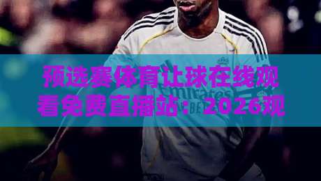 预选赛体育让球在线观看免费直播站:2026观赛全攻略【预选赛体育让球在线观看免费直播站】 预选赛体育让球在线观看免费直播站:2026观赛全攻略【预选赛体育让球在线观看免费直播站】