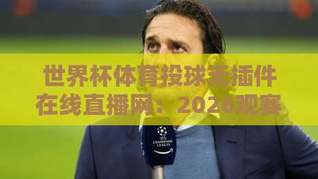 世界杯体育投球无插件在线直播网:2026观赛新选择,体验与真相 世界杯体育投球无插件在线直播网:2026观赛新选择,体验与真相