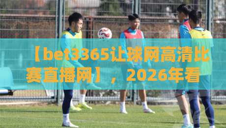 【bet3365让球网高清比赛直播网】,2026年看球到底该选谁? 【bet3365让球网高清比赛直播网】,2026年看球到底该选谁?