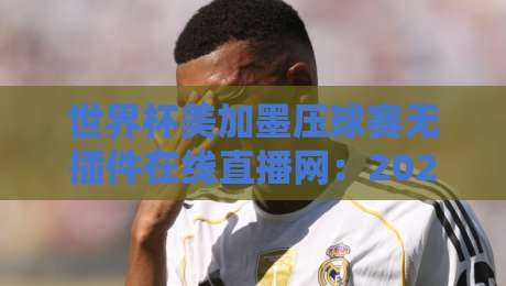 世界杯美加墨压球赛无插件在线直播网:2026年看球,这些坑你千万别踩 世界杯美加墨压球赛无插件在线直播网:2026年看球,这些坑你千万别踩