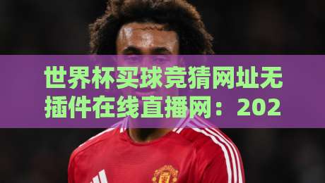 世界杯买球竞猜网址无插件在线直播网:2026年观赛与投注的终极指南 世界杯买球竞猜网址无插件在线直播网:2026年观赛与投注的终极指南