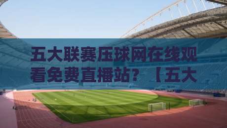 五大联赛压球网在线观看免费直播站?【五大联赛压球网】2026年观赛新体验 五大联赛压球网在线观看免费直播站?【五大联赛压球网】2026年观赛新体验