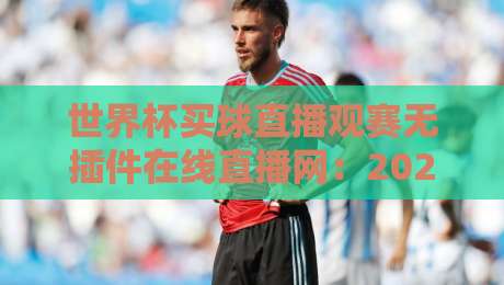 世界杯买球直播观赛无插件在线直播网:2026年观赛新趋势解析 世界杯买球直播观赛无插件在线直播网:2026年观赛新趋势解析
