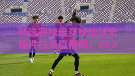 预选赛球盘买球地址无插件在线直播网:2026世界杯预选赛观赛新体验 预选赛球盘买球地址无插件在线直播网:2026世界杯预选赛观赛新体验