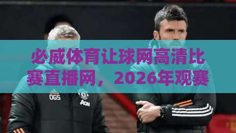必威体育让球网高清比赛直播网,2026年观赛体验升级指南 必威体育让球网高清比赛直播网,2026年观赛体验升级指南