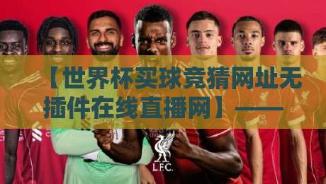 【世界杯买球竞猜网址无插件在线直播网】——2026观赛新选择,告别卡顿封禁! 【世界杯买球竞猜网址无插件在线直播网】——2026观赛新选择,告别卡顿封禁!