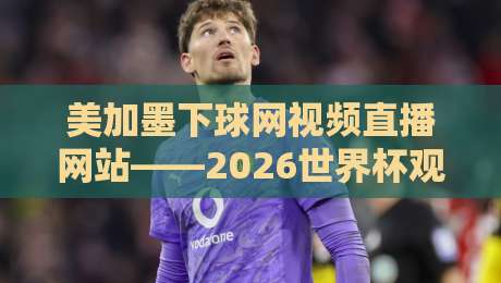 美加墨下球网视频直播网站——2026世界杯观赛指南 美加墨下球网视频直播网站——2026世界杯观赛指南