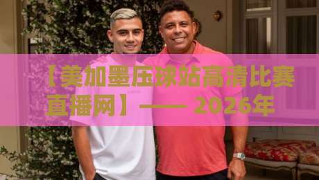 【美加墨压球站高清比赛直播网】—— 2026年看球新选择,这些隐藏功能你发现了吗? 【美加墨压球站高清比赛直播网】—— 2026年看球新选择,这些隐藏功能你发现了吗?