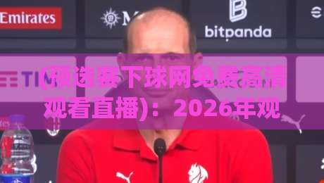 (预选赛下球网免费高清观看直播)：2026年观赛指南与实用技巧