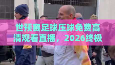世预赛足球压球免费高清观看直播，2026终极观赛指南（世预赛）