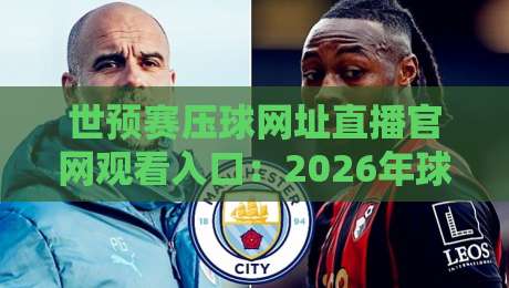 世预赛压球网址直播官网观看入口:2026年球迷必备的观赛指南 世预赛压球网址直播官网观看入口:2026年球迷必备的观赛指南