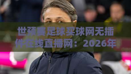 世预赛足球买球网无插件在线直播网：2026年球迷必收的五个观赛渠道