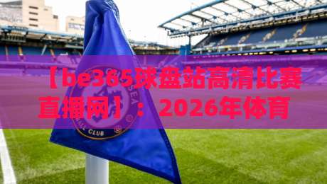 【be365球盘站高清比赛直播网】:2026年体育迷必备的高清直播平台推荐 【be365球盘站高清比赛直播网】:2026年体育迷必备的高清直播平台推荐