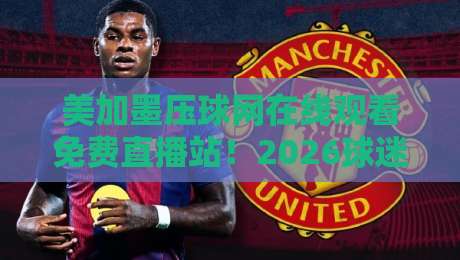 美加墨压球网在线观看免费直播站!2026球迷新选择! 美加墨压球网在线观看免费直播站!2026球迷新选择!