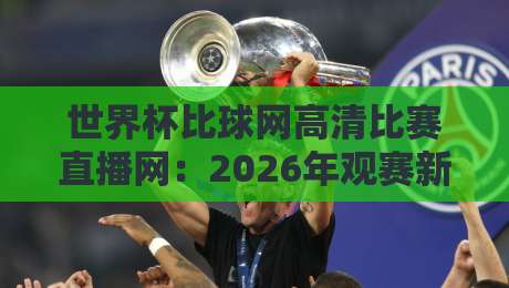 世界杯比球网高清比赛直播网：2026年观赛新选择【世界杯比球网高清比赛直播网】到底值不值？
