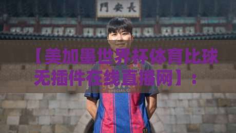 【美加墨世界杯体育比球无插件在线直播网】: 2026年球迷的终极观赛指南与实测体验 【美加墨世界杯体育比球无插件在线直播网】: 2026年球迷的终极观赛指南与实测体验