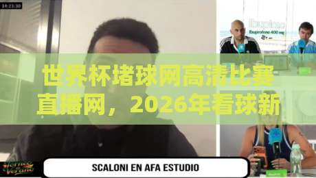 世界杯堵球网高清比赛直播网,2026年看球新姿势?(世界杯堵球网高清比赛直播网) 世界杯堵球网高清比赛直播网,2026年看球新姿势?(世界杯堵球网高清比赛直播网)