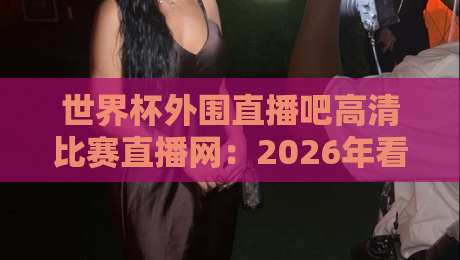 世界杯外围直播吧高清比赛直播网:2026年看球新选择?(世界杯外围直播吧) 世界杯外围直播吧高清比赛直播网:2026年看球新选择?(世界杯外围直播吧)