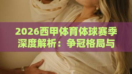2026西甲体育体球赛季深度解析：争冠格局与战术革新