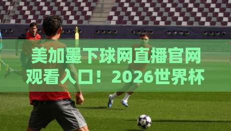 美加墨下球网直播官网观看入口!2026世界杯预选赛观赛全攻略 美加墨下球网直播官网观看入口!2026世界杯预选赛观赛全攻略