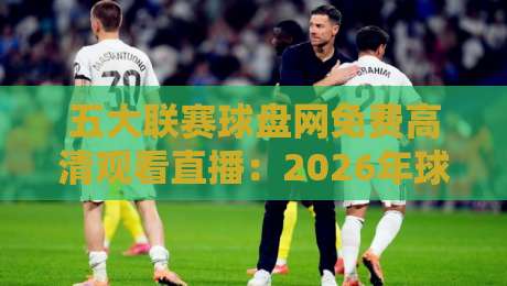 五大联赛球盘网免费高清观看直播:2026年球迷必备的观赛指南 五大联赛球盘网免费高清观看直播:2026年球迷必备的观赛指南