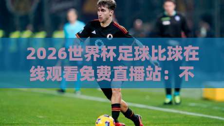 2026世界杯足球比球在线观看免费直播站:不花一分钱看尽64场精彩对决! 2026世界杯足球比球在线观看免费直播站:不花一分钱看尽64场精彩对决!