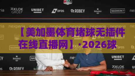 【美加墨体育堵球无插件在线直播网】·2026球迷福音:免插件观赛新姿势 【美加墨体育堵球无插件在线直播网】·2026球迷福音:免插件观赛新姿势