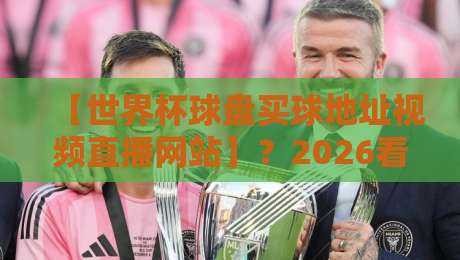 【世界杯球盘买球地址视频直播网站】?2026看球必备指南! 【世界杯球盘买球地址视频直播网站】?2026看球必备指南!