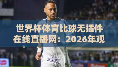 世界杯体育比球无插件在线直播网:2026年观赛新体验,球迷的终极选择 世界杯体育比球无插件在线直播网:2026年观赛新体验,球迷的终极选择