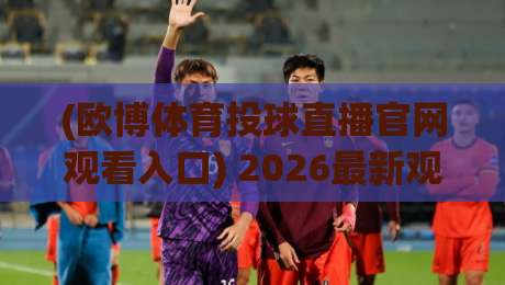 (欧博体育投球直播官网观看入口) 2026最新观看攻略:三步轻松找到入口 (欧博体育投球直播官网观看入口) 2026最新观看攻略:三步轻松找到入口