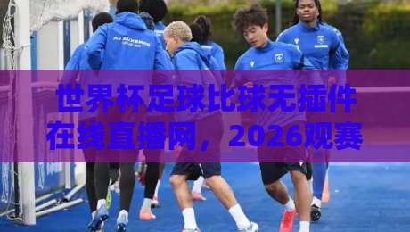 世界杯足球比球无插件在线直播网,2026观赛新选择! 世界杯足球比球无插件在线直播网,2026观赛新选择!