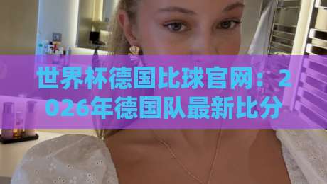 世界杯德国比球官网：2026年德国队最新比分与赛程全攻略