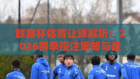 联赛杯体育让球解析：2026赛季投注策略与盘口技巧