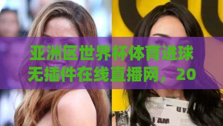 亚洲区世界杯体育进球无插件在线直播网，2026年看球新选择！(亚洲区世界杯体育进球无插件在线直播网)体验报告
