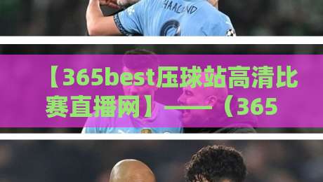 【365best压球站高清比赛直播网】——（365best压球站）2026年观赛体验升级，这些细节你未必知道