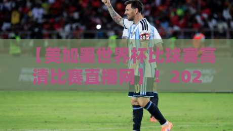 【美加墨世界杯比球赛高清比赛直播网】！2026年观赛必备指南