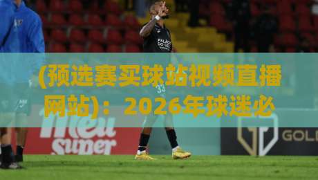 (预选赛买球站视频直播网站)：2026年球迷必看的五大转播平台选择指南