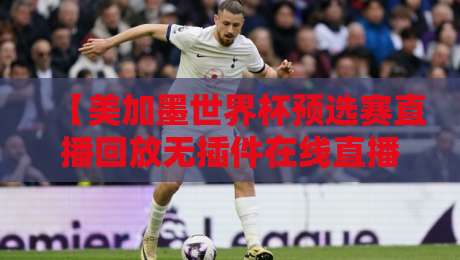 【美加墨世界杯预选赛直播回放无插件在线直播网】! 2026球迷必藏的宝藏观赛指南