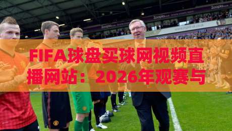 FIFA球盘买球网视频直播网站：2026年观赛与投注新趋势解析