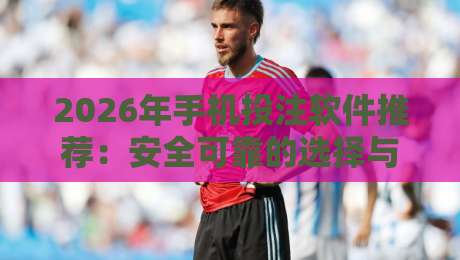 2026年手机投注软件推荐：安全可靠的选择与实用技巧