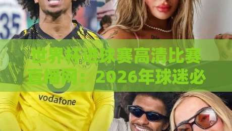 世界杯进球赛高清比赛直播网:2026年球迷必看的五大观赛秘籍 世界杯进球赛高清比赛直播网:2026年球迷必看的五大观赛秘籍