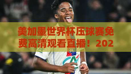 美加墨世界杯压球赛免费高清观看直播!2026年观赛与预测技巧全攻略(美加墨世界杯) 美加墨世界杯压球赛免费高清观看直播!2026年观赛与预测技巧全攻略(美加墨世界杯)