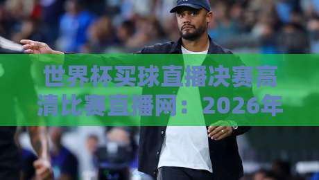 世界杯买球直播决赛高清比赛直播网:2026年世界杯决赛观赛指南 世界杯买球直播决赛高清比赛直播网:2026年世界杯决赛观赛指南